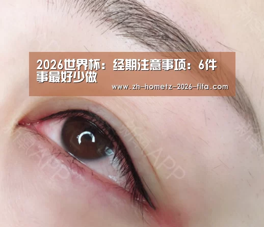 2026世界杯:经期注意事项:6件事最好少做(图2) 2026世界杯