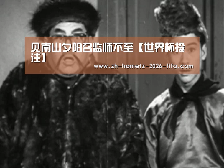 见南山夕阳召监师不至【世界杯投注】(图1) 2026世界杯