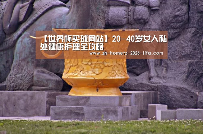 【世界杯买球网站】20-40岁女人私处健康护理全攻略