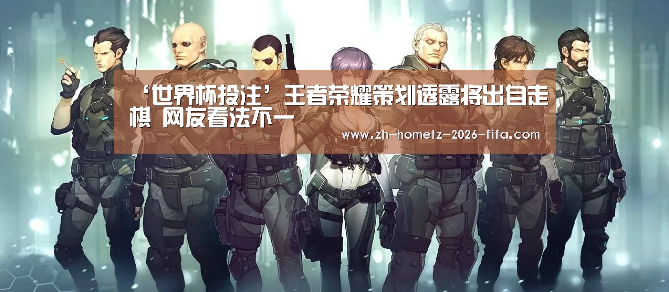 ‘世界杯投注’王者荣耀策划透露将出自走棋 网友看法不一(图4) 世界杯买球网站