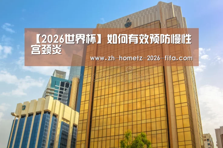 【2026世界杯】如何有效预防慢性宫颈炎